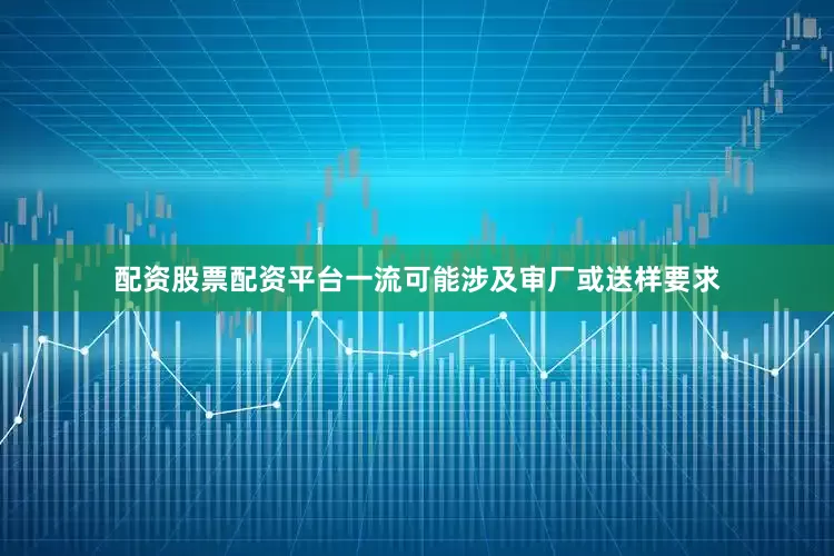 配资股票配资平台一流可能涉及审厂或送样要求