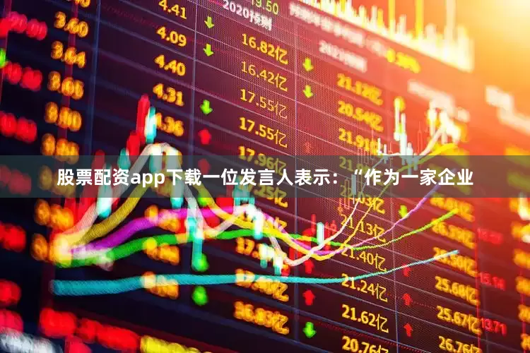 股票配资app下载一位发言人表示：“作为一家企业