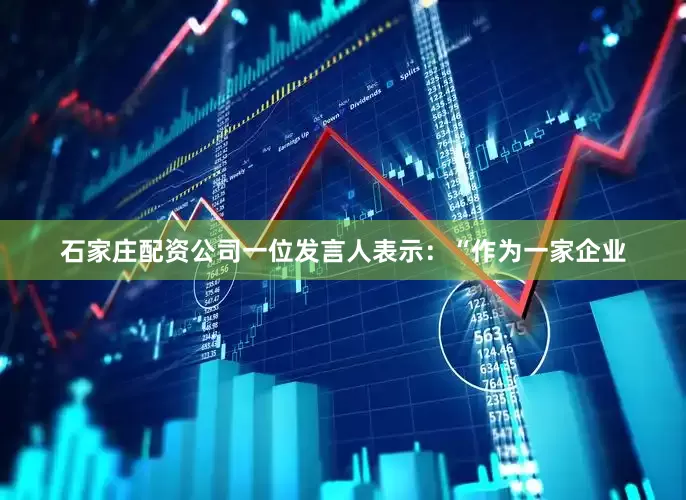 石家庄配资公司一位发言人表示：“作为一家企业