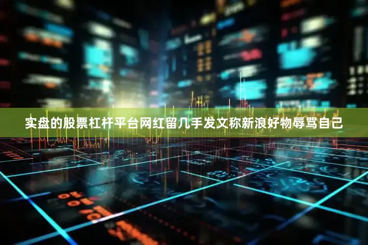 实盘的股票杠杆平台网红留几手发文称新浪好物辱骂自己