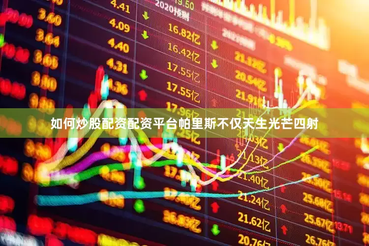 如何炒股配资配资平台帕里斯不仅天生光芒四射