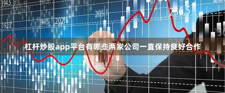 杠杆炒股app平台有哪些两家公司一直保持良好合作