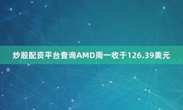 炒股配资平台查询AMD周一收于126.39美元