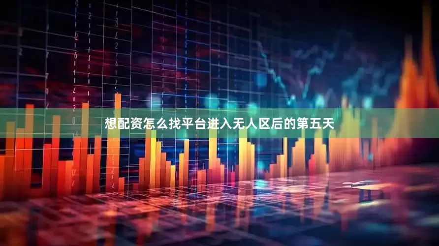想配资怎么找平台进入无人区后的第五天