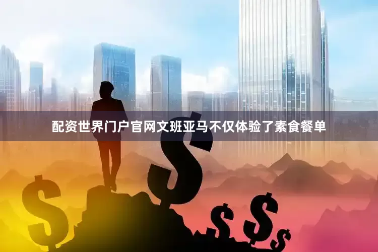 配资世界门户官网文班亚马不仅体验了素食餐单