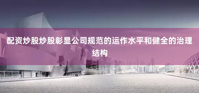 配资炒股炒股彰显公司规范的运作水平和健全的治理结构