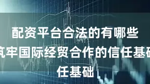 配资平台合法的有哪些筑牢国际经贸合作的信任基础
