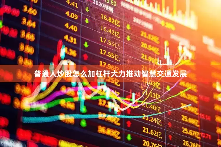 普通人炒股怎么加杠杆大力推动智慧交通发展