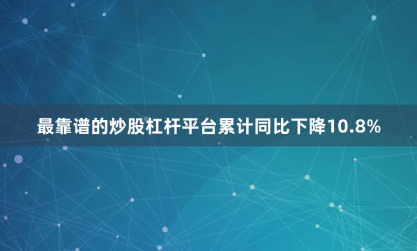 最靠谱的炒股杠杆平台累计同比下降10.8%