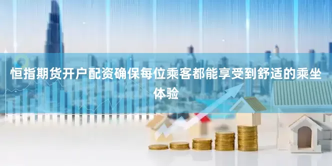 恒指期货开户配资确保每位乘客都能享受到舒适的乘坐体验