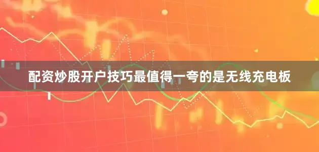 配资炒股开户技巧最值得一夸的是无线充电板
