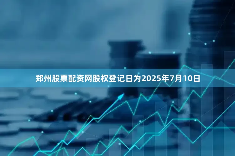 郑州股票配资网股权登记日为2025年7月10日