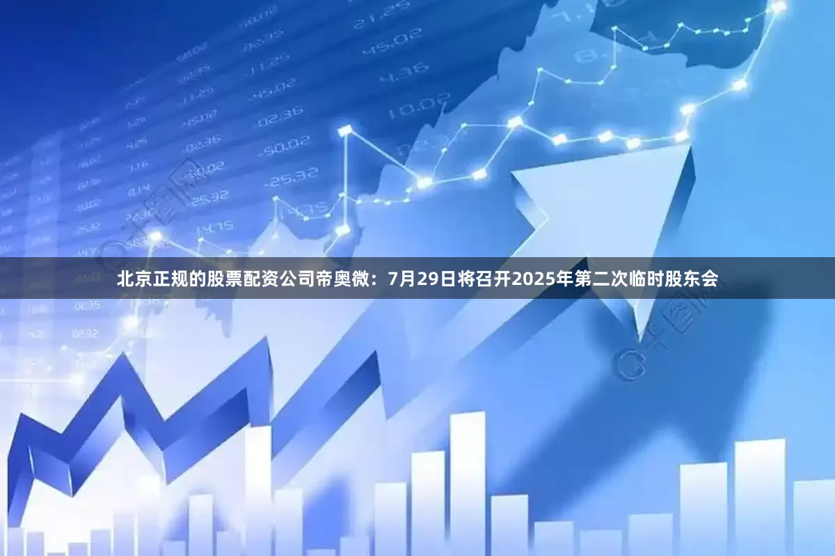 北京正规的股票配资公司帝奥微：7月29日将召开2025年第二次临时股东会