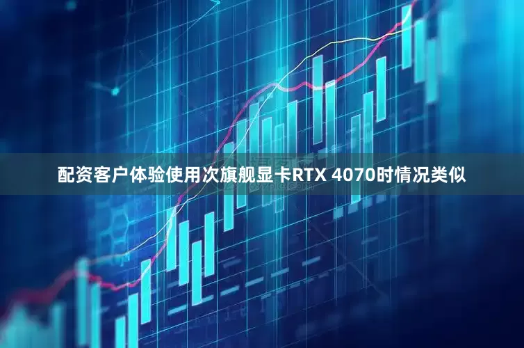 配资客户体验使用次旗舰显卡RTX 4070时情况类似