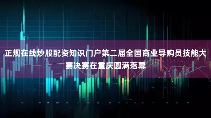 正规在线炒股配资知识门户第二届全国商业导购员技能大赛决赛在重庆圆满落幕
