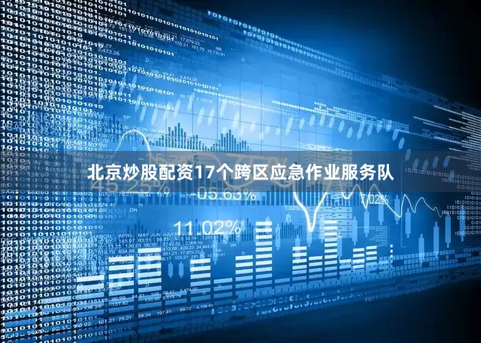 北京炒股配资17个跨区应急作业服务队