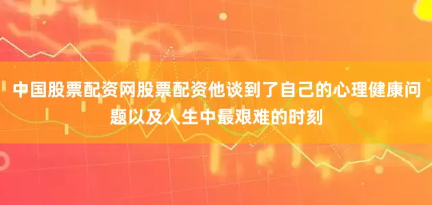 中国股票配资网股票配资他谈到了自己的心理健康问题以及人生中最艰难的时刻