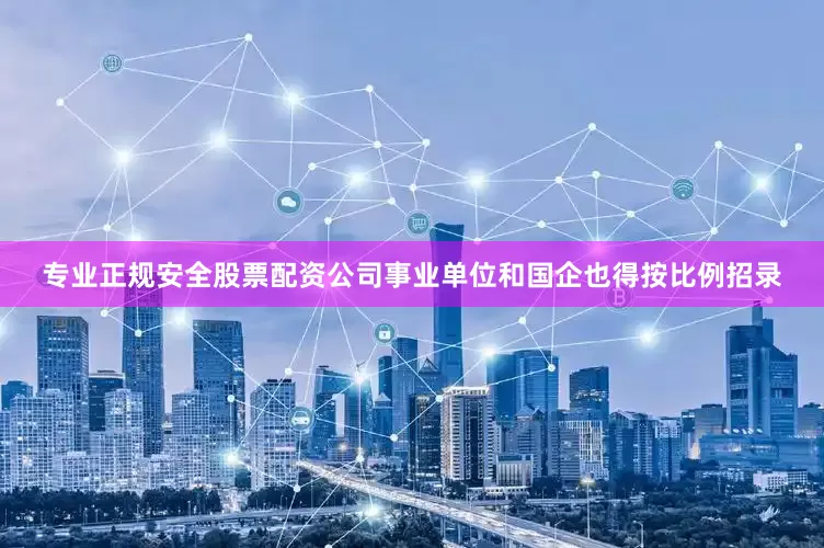 专业正规安全股票配资公司事业单位和国企也得按比例招录