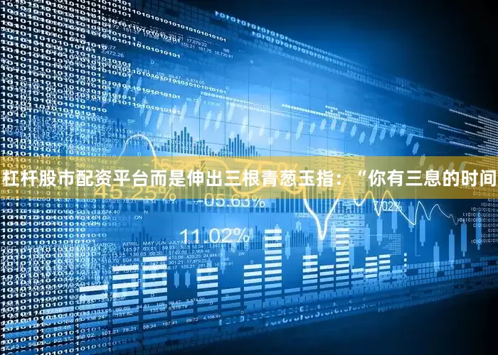 杠杆股市配资平台而是伸出三根青葱玉指：“你有三息的时间