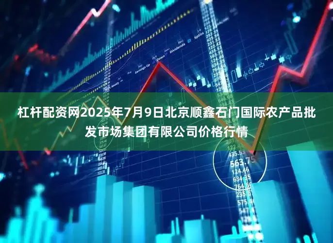 杠杆配资网2025年7月9日北京顺鑫石门国际农产品批发市场集团有限公司价格行情