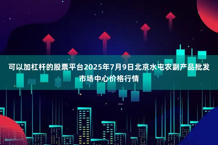 可以加杠杆的股票平台2025年7月9日北京水屯农副产品批发市场中心价格行情
