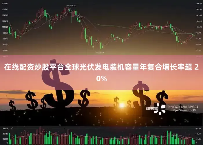 在线配资炒股平台全球光伏发电装机容量年复合增长率超 20%