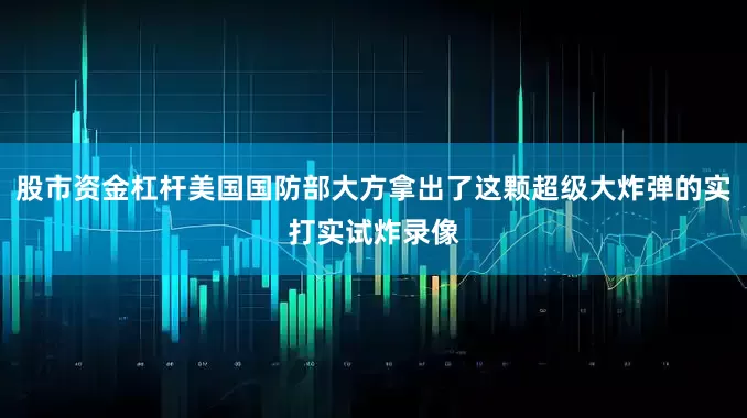 股市资金杠杆美国国防部大方拿出了这颗超级大炸弹的实打实试炸录像