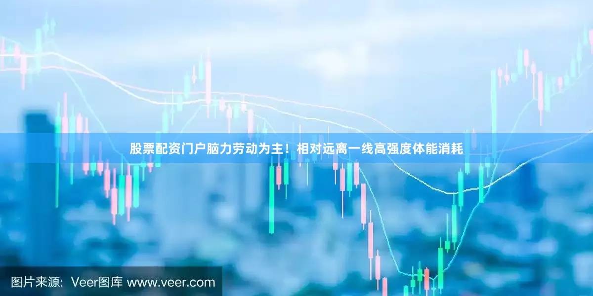 股票配资门户脑力劳动为主！相对远离一线高强度体能消耗