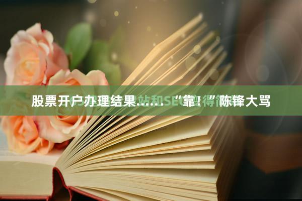 股票开户办理结果.....．“靠！”陈锋大骂