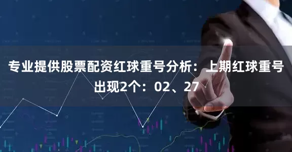 专业提供股票配资　　红球重号分析：上期红球重号出现2个：02、27