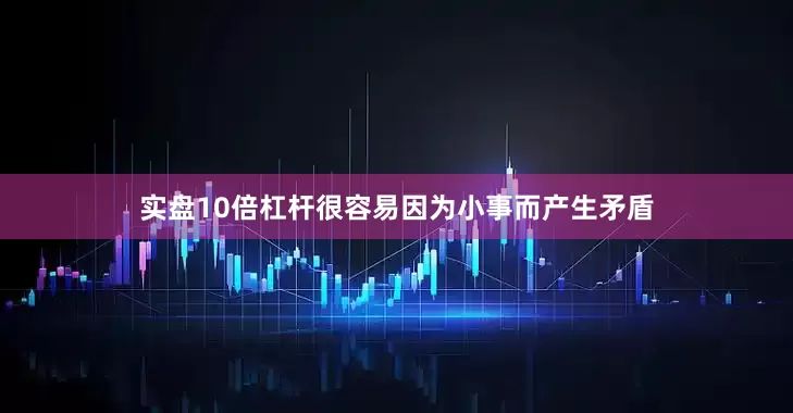 实盘10倍杠杆很容易因为小事而产生矛盾