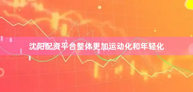 沈阳配资平台整体更加运动化和年轻化