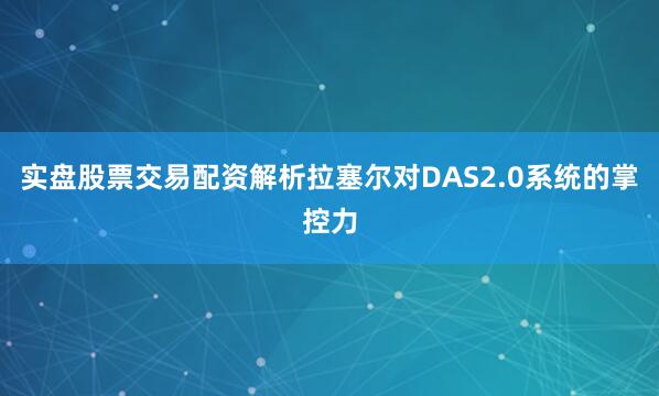 实盘股票交易配资解析拉塞尔对DAS2.0系统的掌控力