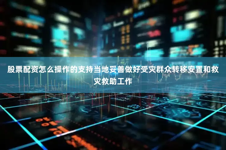 股票配资怎么操作的支持当地妥善做好受灾群众转移安置和救灾救助工作