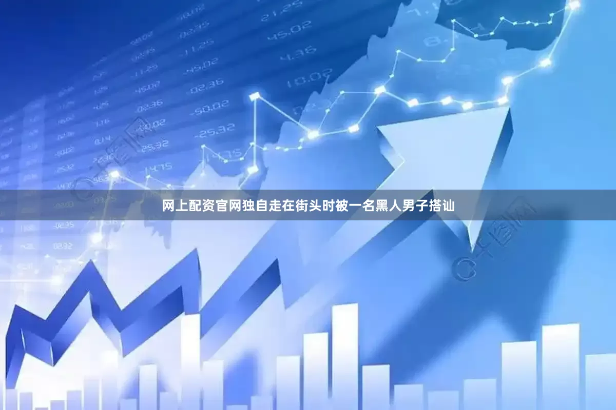 网上配资官网独自走在街头时被一名黑人男子搭讪