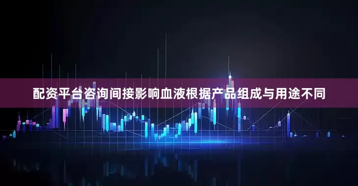 配资平台咨询间接影响血液根据产品组成与用途不同