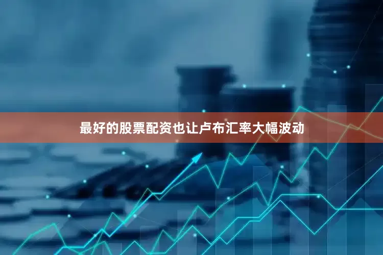 最好的股票配资也让卢布汇率大幅波动