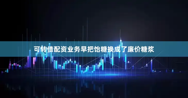 可转债配资业务早把饴糖换成了廉价糖浆