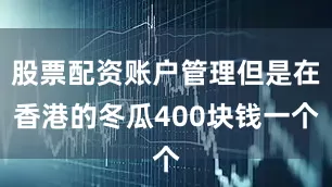 股票配资账户管理但是在香港的冬瓜400块钱一个