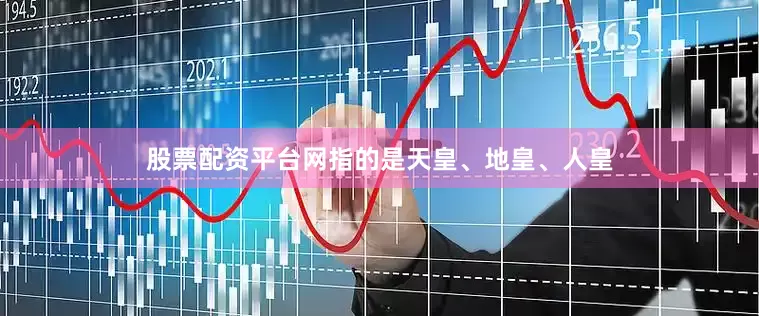 股票配资平台网指的是天皇、地皇、人皇