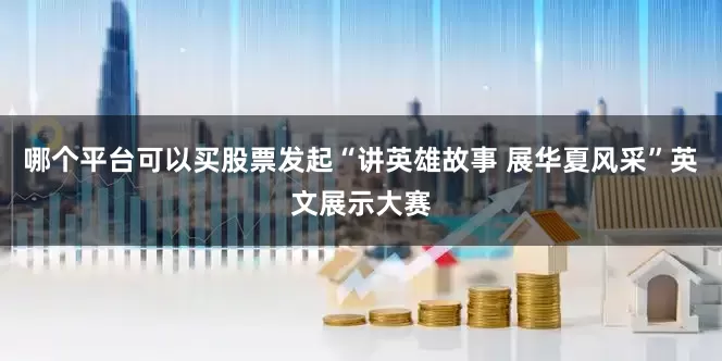 哪个平台可以买股票发起“讲英雄故事 展华夏风采”英文展示大赛