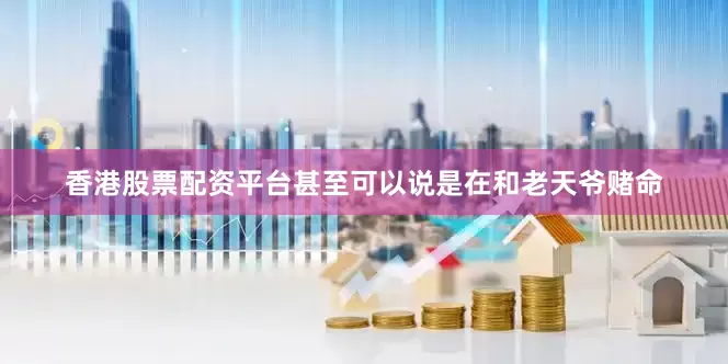 香港股票配资平台甚至可以说是在和老天爷赌命