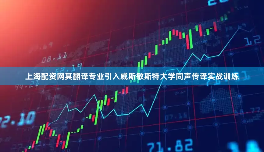 上海配资网其翻译专业引入威斯敏斯特大学同声传译实战训练