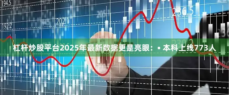 杠杆炒股平台2025年最新数据更是亮眼：• 本科上线773人