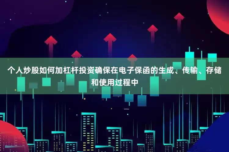 个人炒股如何加杠杆投资确保在电子保函的生成、传输、存储和使用过程中