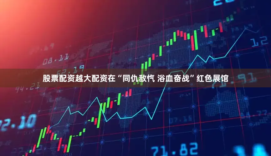 股票配资越大配资在“同仇敌忾 浴血奋战”红色展馆
