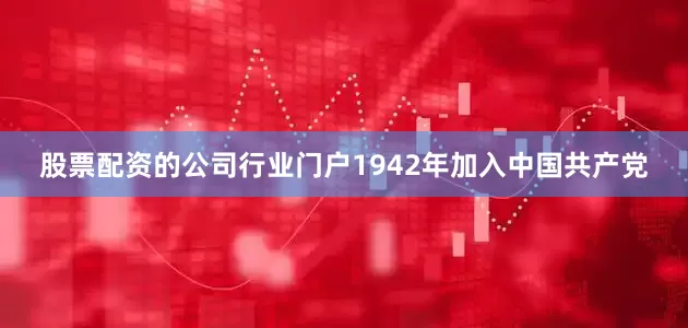 股票配资的公司行业门户1942年加入中国共产党