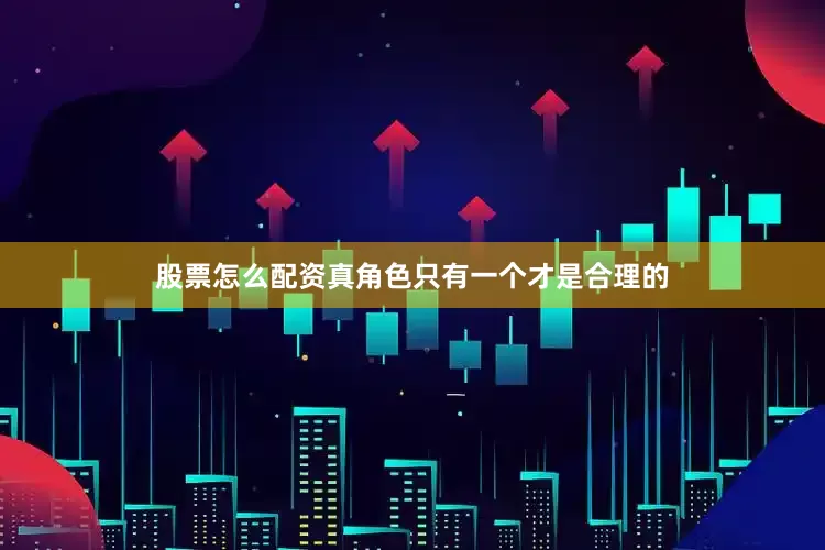 股票怎么配资真角色只有一个才是合理的