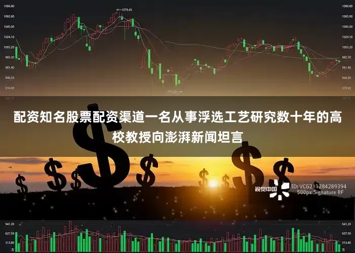 配资知名股票配资渠道一名从事浮选工艺研究数十年的高校教授向澎湃新闻坦言