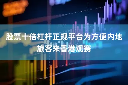 股票十倍杠杆正规平台为方便内地旅客来香港观赛